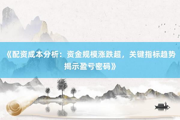 《配资成本分析：资金规模涨跌超，关键指标趋势揭示盈亏密码》