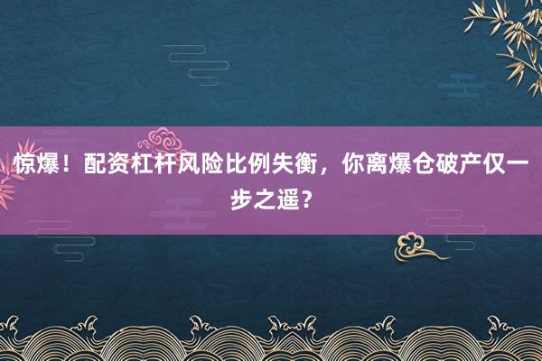 惊爆！配资杠杆风险比例失衡，你离爆仓破产仅一步之遥？