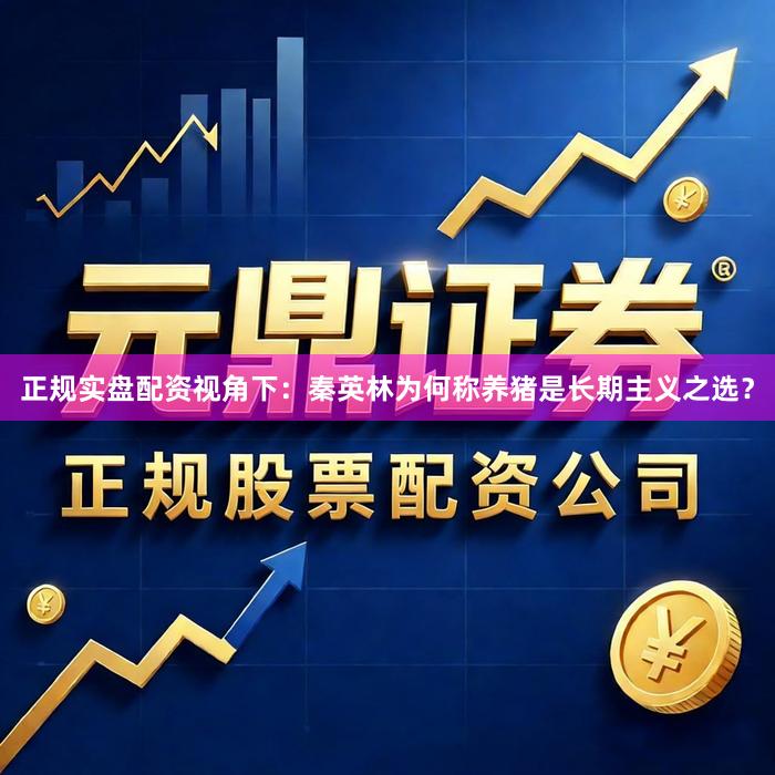 正规实盘配资视角下：秦英林为何称养猪是长期主义之选？