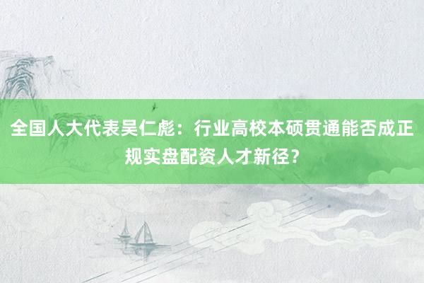 全国人大代表吴仁彪：行业高校本硕贯通能否成正规实盘配资人才新径？