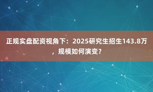 正规实盘配资视角下：2025研究生招生143.8万，规模如何演变？