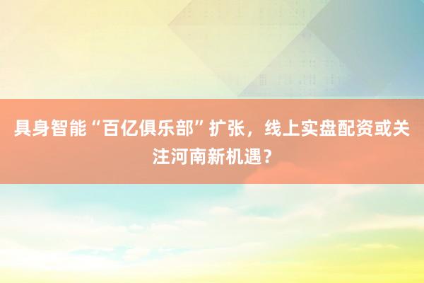具身智能“百亿俱乐部”扩张，线上实盘配资或关注河南新机遇？