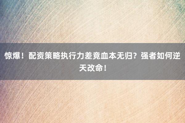 惊爆！配资策略执行力差竟血本无归？强者如何逆天改命！