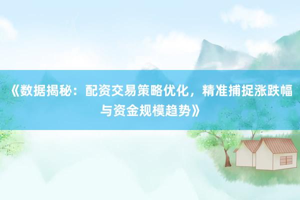 《数据揭秘：配资交易策略优化，精准捕捉涨跌幅与资金规模趋势》