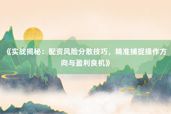 《实战揭秘：配资风险分散技巧，精准捕捉操作方向与盈利良机》
