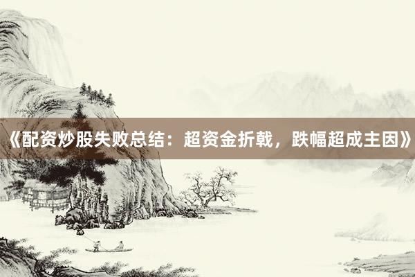 《配资炒股失败总结：超资金折戟，跌幅超成主因》
