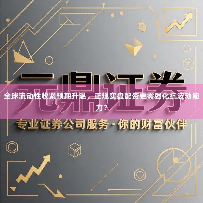 全球流动性收紧预期升温，正规实盘配资更需强化抗波动能力？