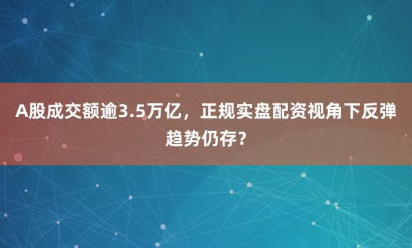 A股成交额逾3.5万亿，正规实盘配资视角下反弹趋势仍存？