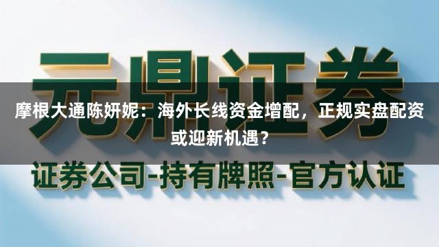 摩根大通陈妍妮：海外长线资金增配，正规实盘配资或迎新机遇？
