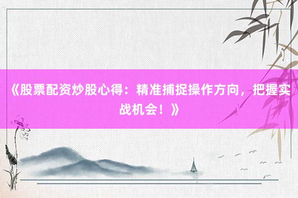 《股票配资炒股心得：精准捕捉操作方向，把握实战机会！》