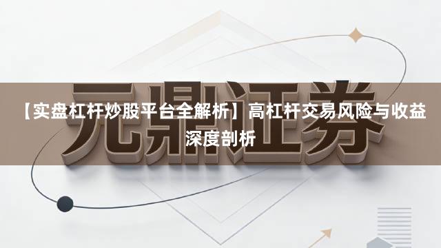 【实盘杠杆炒股平台全解析】高杠杆交易风险与收益深度剖析