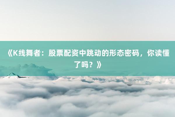 《K线舞者：股票配资中跳动的形态密码，你读懂了吗？》