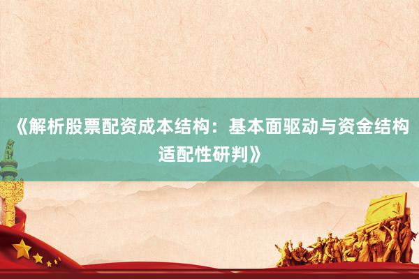 《解析股票配资成本结构：基本面驱动与资金结构适配性研判》