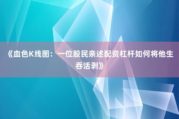 《血色K线图：一位股民亲述配资杠杆如何将他生吞活剥》