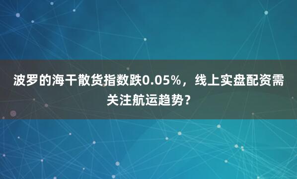 波罗的海干散货指数跌0.05%，线上实盘配资需关注航运趋势？