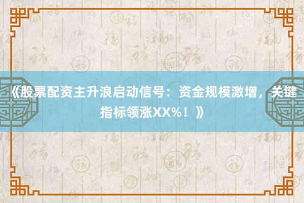 《股票配资主升浪启动信号：资金规模激增，关键指标领涨XX%！》