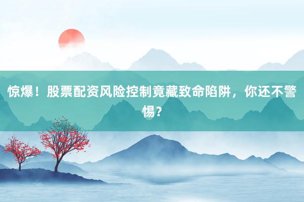 惊爆！股票配资风险控制竟藏致命陷阱，你还不警惕？