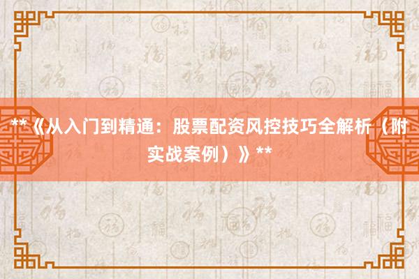 **《从入门到精通：股票配资风控技巧全解析（附实战案例）》**