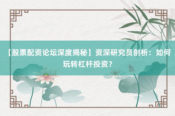 【股票配资论坛深度揭秘】资深研究员剖析：如何玩转杠杆投资？