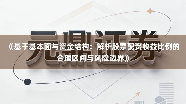 《基于基本面与资金结构：解析股票配资收益比例的合理区间与风险边界》