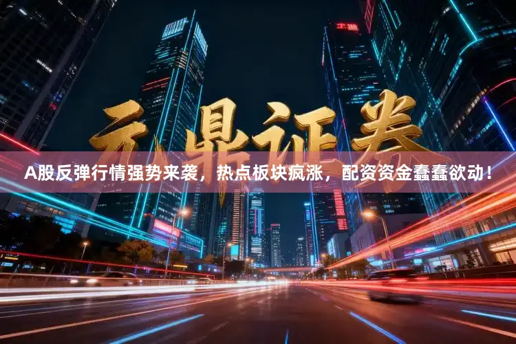 A股反弹行情强势来袭，热点板块疯涨，配资资金蠢蠢欲动！