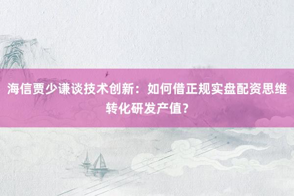 海信贾少谦谈技术创新：如何借正规实盘配资思维转化研发产值？