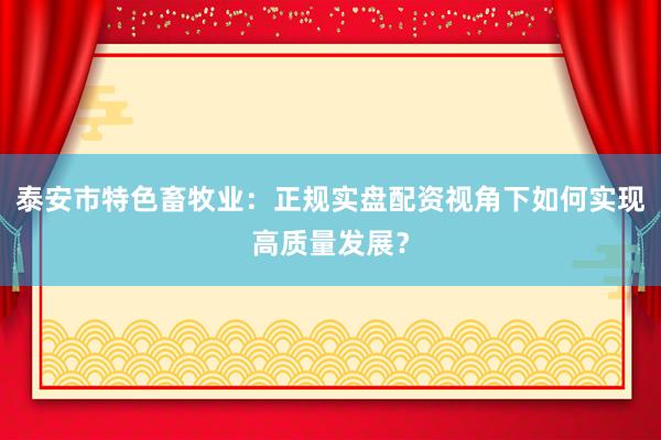 泰安市特色畜牧业：正规实盘配资视角下如何实现高质量发展？