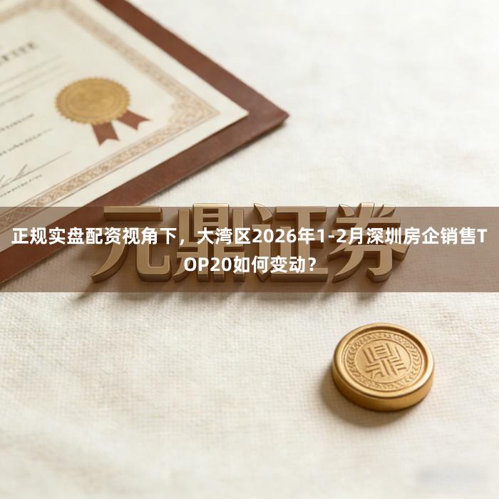 正规实盘配资视角下，大湾区2026年1-2月深圳房企销售TOP20如何变动？