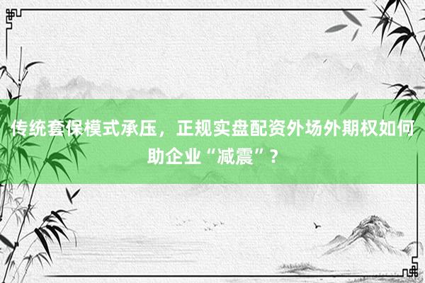 传统套保模式承压，正规实盘配资外场外期权如何助企业“减震”？