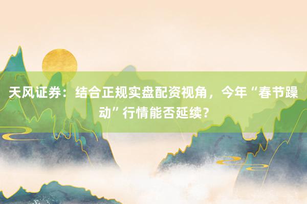 天风证券：结合正规实盘配资视角，今年“春节躁动”行情能否延续？