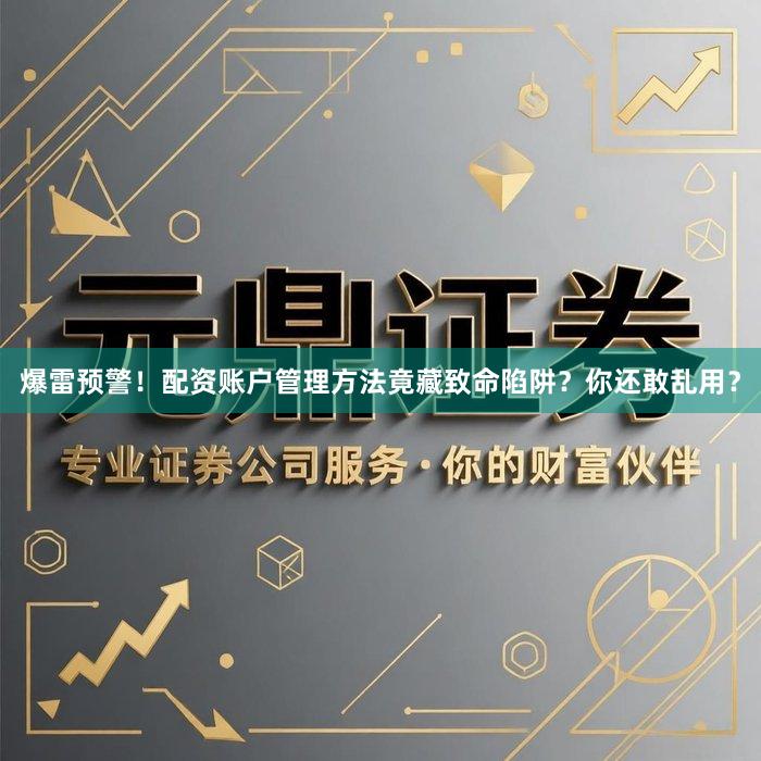 爆雷预警！配资账户管理方法竟藏致命陷阱？你还敢乱用？