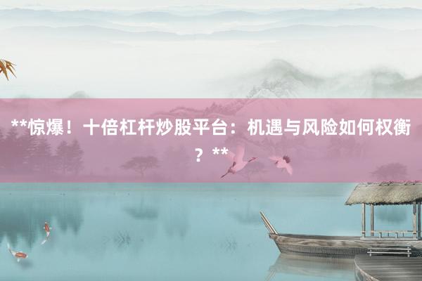 **惊爆！十倍杠杆炒股平台：机遇与风险如何权衡？**