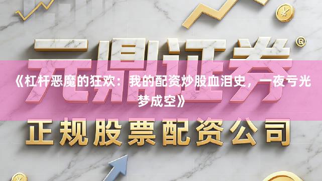 《杠杆恶魔的狂欢：我的配资炒股血泪史，一夜亏光梦成空》