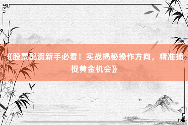 《股票配资新手必看！实战揭秘操作方向，精准捕捉黄金机会》