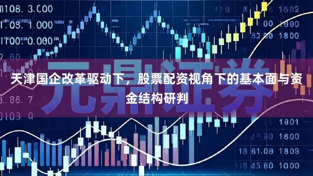天津国企改革驱动下，股票配资视角下的基本面与资金结构研判