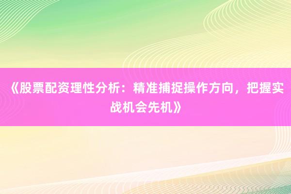 《股票配资理性分析：精准捕捉操作方向，把握实战机会先机》
