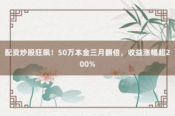 配资炒股狂飙！50万本金三月翻倍，收益涨幅超200%