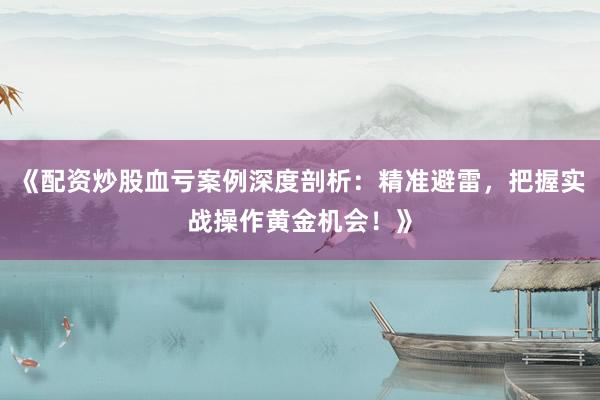 《配资炒股血亏案例深度剖析：精准避雷，把握实战操作黄金机会！》