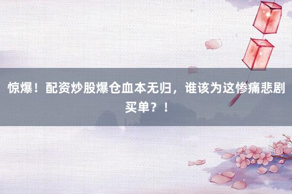 惊爆！配资炒股爆仓血本无归，谁该为这惨痛悲剧买单？！