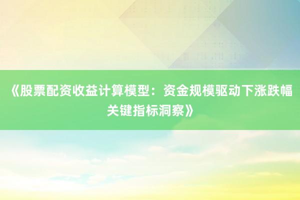 《股票配资收益计算模型：资金规模驱动下涨跌幅关键指标洞察》