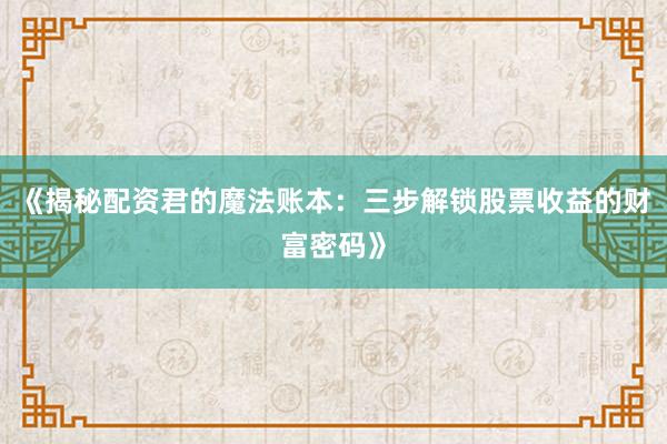 《揭秘配资君的魔法账本：三步解锁股票收益的财富密码》