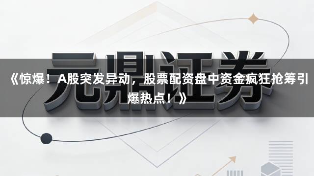 《惊爆！A股突发异动，股票配资盘中资金疯狂抢筹引爆热点！》