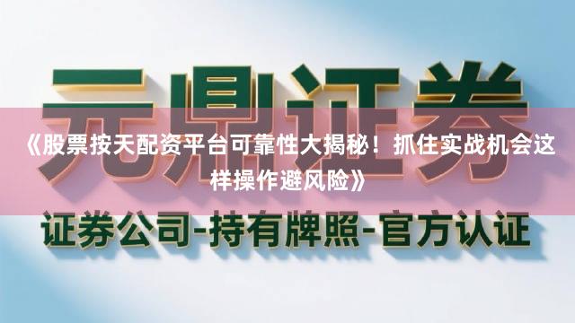 《股票按天配资平台可靠性大揭秘！抓住实战机会这样操作避风险》