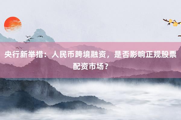 央行新举措：人民币跨境融资，是否影响正规股票配资市场？