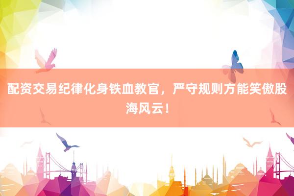 配资交易纪律化身铁血教官，严守规则方能笑傲股海风云！
