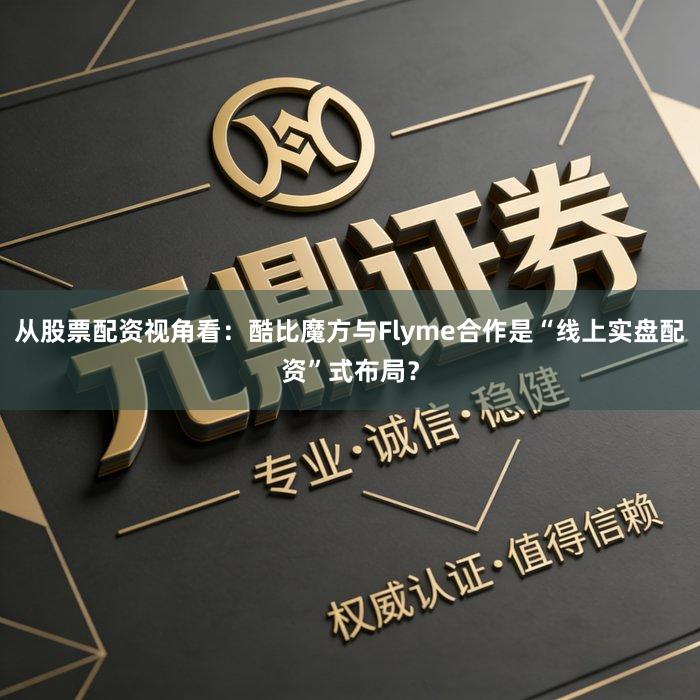 从股票配资视角看：酷比魔方与Flyme合作是“线上实盘配资”式布局？
