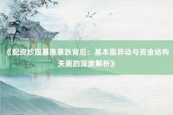 《配资炒股暴涨暴跌背后：基本面异动与资金结构失衡的深度解析》