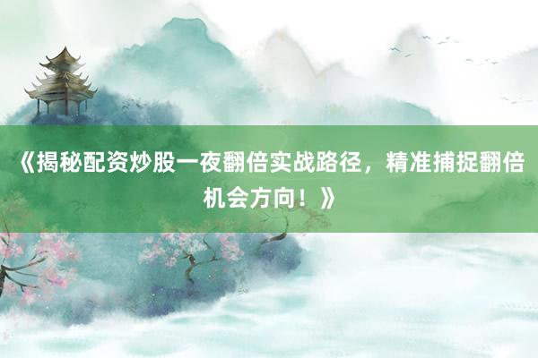 《揭秘配资炒股一夜翻倍实战路径，精准捕捉翻倍机会方向！》