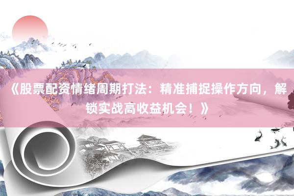 《股票配资情绪周期打法：精准捕捉操作方向，解锁实战高收益机会！》