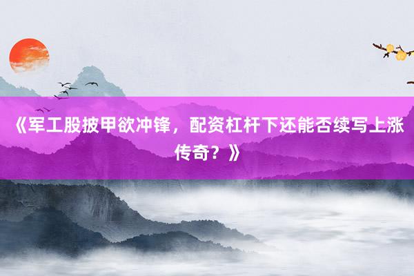 《军工股披甲欲冲锋，配资杠杆下还能否续写上涨传奇？》